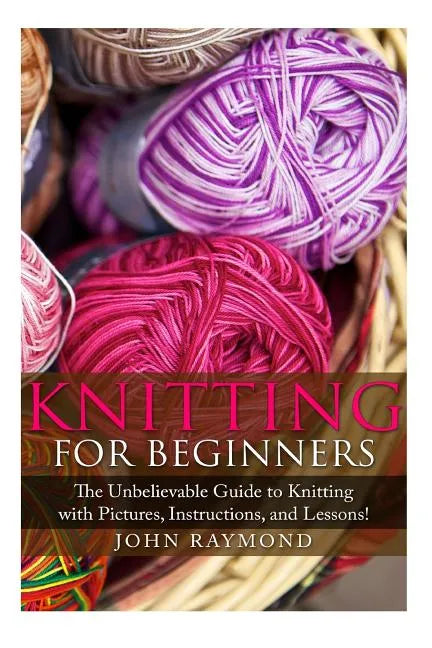 Knitting for Beginners: The Unbelievable Guide to Knitting with Pictures, Instructions, and Lessons! (Knitting, How to Knit, Knitting Patterns - Paperback